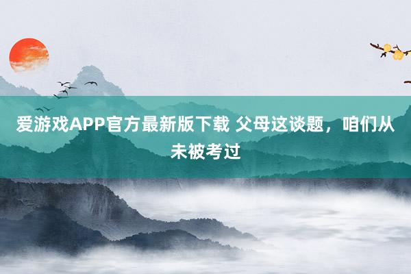 爱游戏APP官方最新版下载 父母这谈题，咱们从未被考过