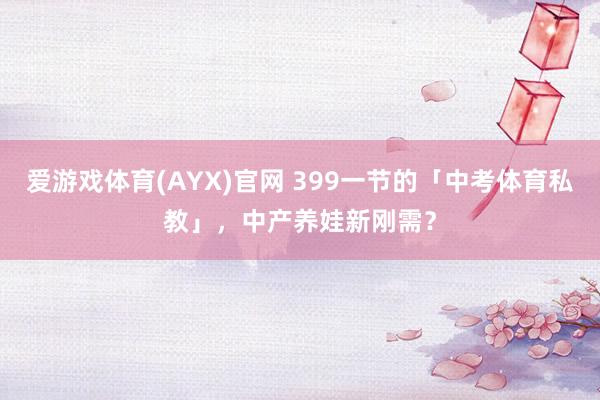 爱游戏体育(AYX)官网 399一节的「中考体育私教」，中产养娃新刚需？