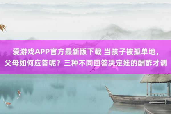 爱游戏APP官方最新版下载 当孩子被孤单地，父母如何应答呢？三种不同回答决定娃的酬酢才调