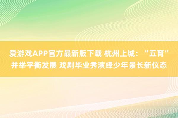 爱游戏APP官方最新版下载 杭州上城:“五育”并举平衡发展 戏剧毕业秀演绎少年景长新仪态