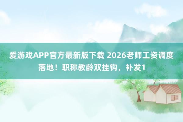 爱游戏APP官方最新版下载 2026老师工资调度落地！职称教龄双挂钩，补发1
