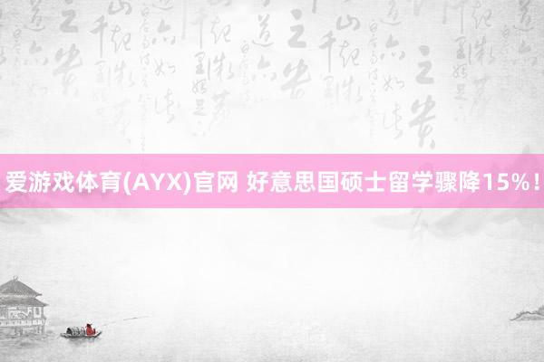 爱游戏体育(AYX)官网 好意思国硕士留学骤降15%！