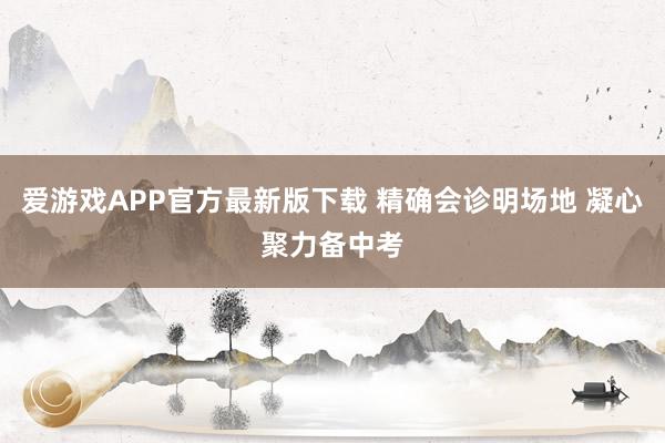 爱游戏APP官方最新版下载 精确会诊明场地 凝心聚力备中考
