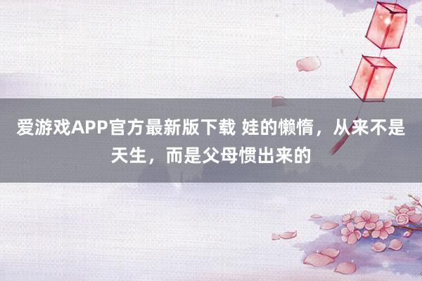 爱游戏APP官方最新版下载 娃的懒惰，从来不是天生，而是父母惯出来的