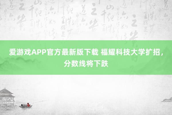爱游戏APP官方最新版下载 福耀科技大学扩招，分数线将下跌