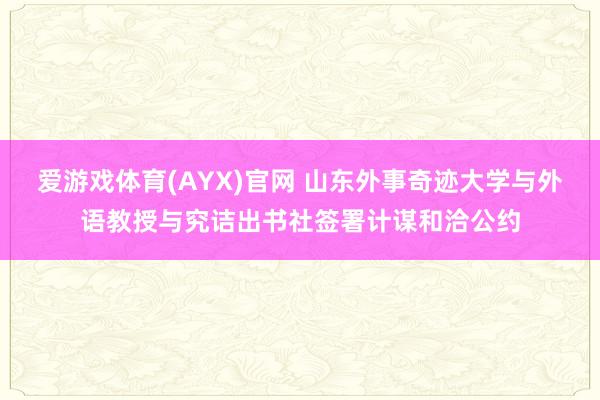 爱游戏体育(AYX)官网 山东外事奇迹大学与外语教授与究诘出书社签署计谋和洽公约