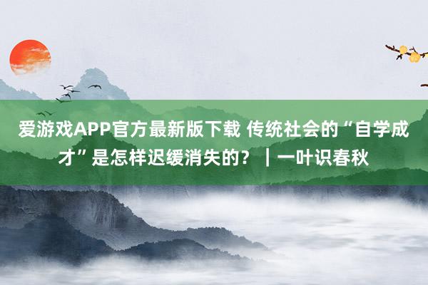 爱游戏APP官方最新版下载 传统社会的“自学成才”是怎样迟缓消失的?|一叶识春秋