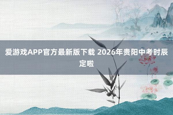 爱游戏APP官方最新版下载 2026年贵阳中考时辰定啦