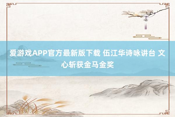 爱游戏APP官方最新版下载 伍江华诗咏讲台 文心斩获金马金奖