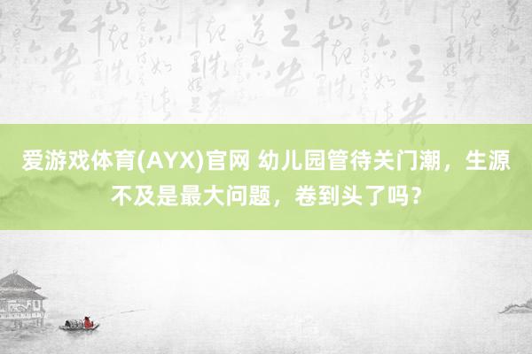 爱游戏体育(AYX)官网 幼儿园管待关门潮，生源不及是最大问题，卷到头了吗？