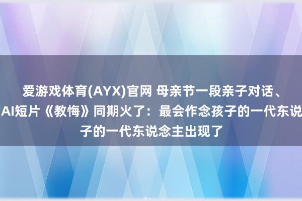 爱游戏体育(AYX)官网 母亲节一段亲子对话、近亿播放的AI短片《教悔》同期火了：最会作念孩子的一代东说念主出现了