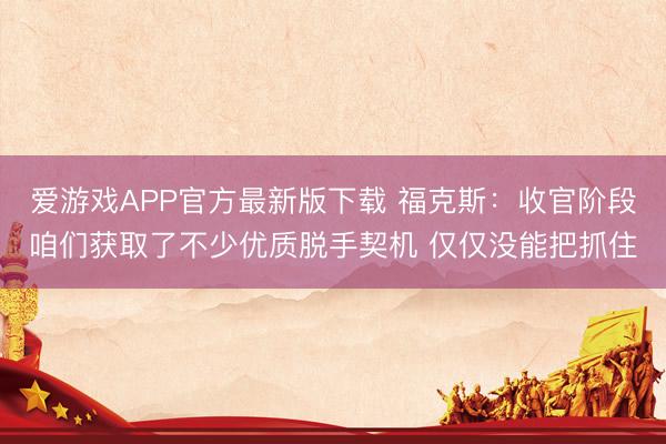 爱游戏APP官方最新版下载 福克斯:收官阶段咱们获取了不少优质脱手契机 仅仅没能把抓住