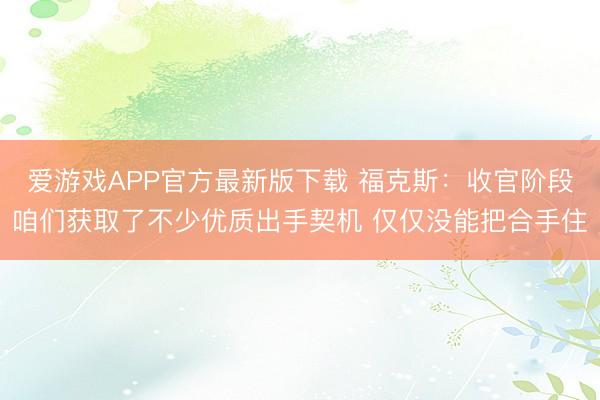 爱游戏APP官方最新版下载 福克斯：收官阶段咱们获取了不少优质出手契机 仅仅没能把合手住