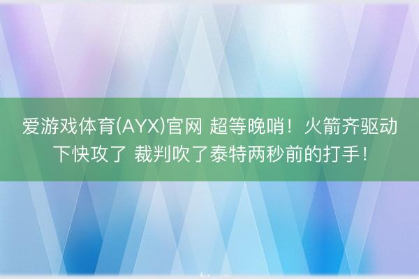 爱游戏体育(AYX)官网 超等晚哨!火箭齐驱动下快攻了 裁判吹了泰特两秒前的打手!