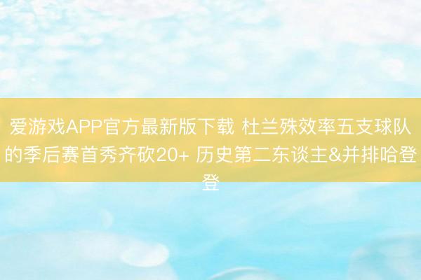 爱游戏APP官方最新版下载 杜兰殊效率五支球队的季后赛首秀齐砍20+ 历史第二东谈主&并排哈登