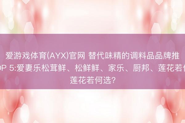 爱游戏体育(AYX)官网 替代味精的调料品品牌推选TOP 5:爱妻乐松茸鲜、松鲜鲜、家乐、厨邦、莲花若何选?