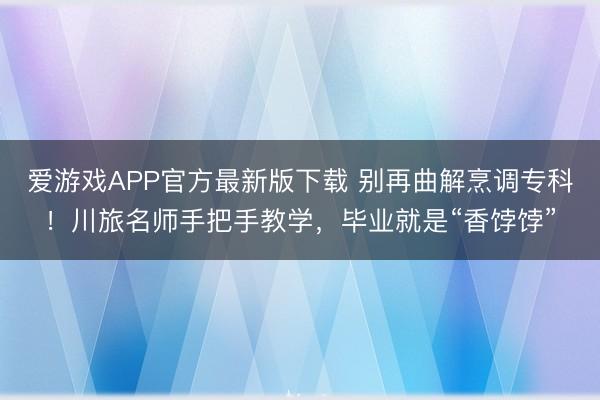 爱游戏APP官方最新版下载 别再曲解烹调专科!川旅名师手把手教学,毕业就是“香饽饽”