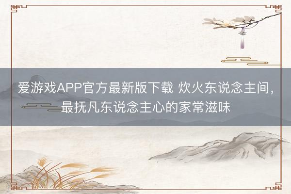 爱游戏APP官方最新版下载 炊火东说念主间,最抚凡东说念主心的家常滋味