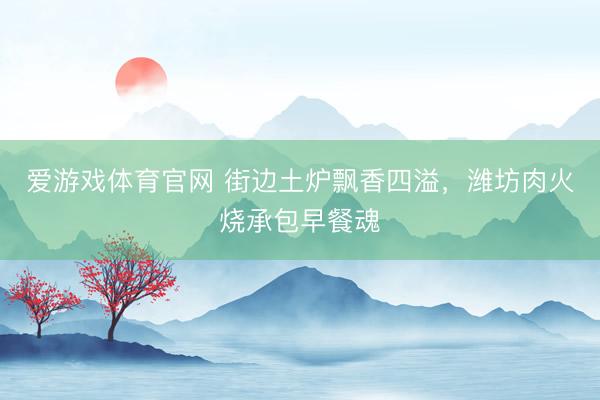爱游戏体育官网 街边土炉飘香四溢,潍坊肉火烧承包早餐魂
