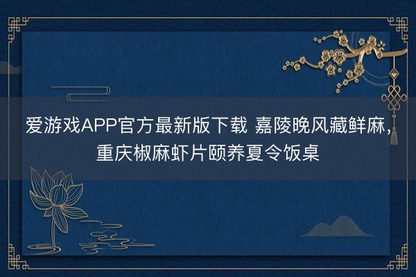 爱游戏APP官方最新版下载 嘉陵晚风藏鲜麻，重庆椒麻虾片颐养夏令饭桌
