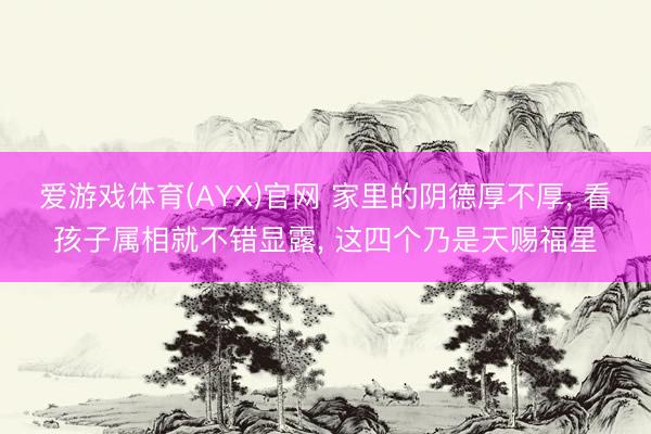 爱游戏体育(AYX)官网 家里的阴德厚不厚， 看孩子属相就不错显露， 这四个乃是天赐福星
