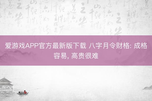 爱游戏APP官方最新版下载 八字月令财格: 成格容易， 高贵很难