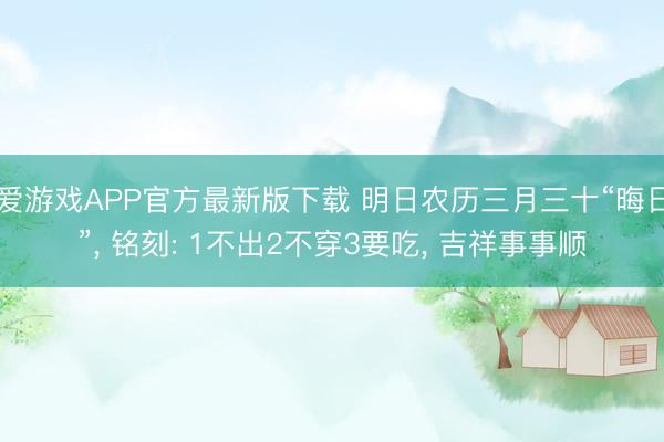 爱游戏APP官方最新版下载 明日农历三月三十“晦日”， 铭刻: 1不出2不穿3要吃， 吉祥事事顺