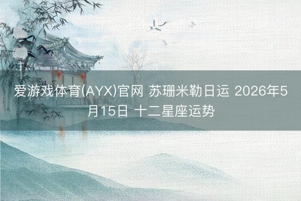 爱游戏体育(AYX)官网 苏珊米勒日运 2026年5月15日 十二星座运势