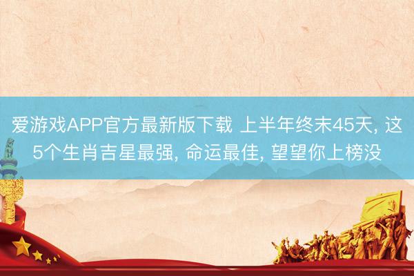 爱游戏APP官方最新版下载 上半年终末45天， 这5个生肖吉星最强， 命运最佳， 望望你上榜没