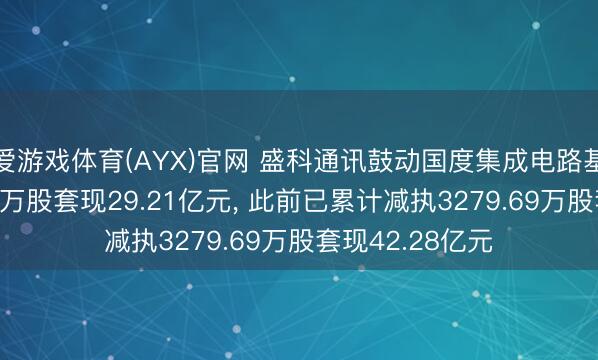 爱游戏体育(AYX)官网 盛科通讯鼓动国度集成电路基金拟减执1025万股套现29.21亿元， 此前已累计减执3279.69万股套现42.28亿元