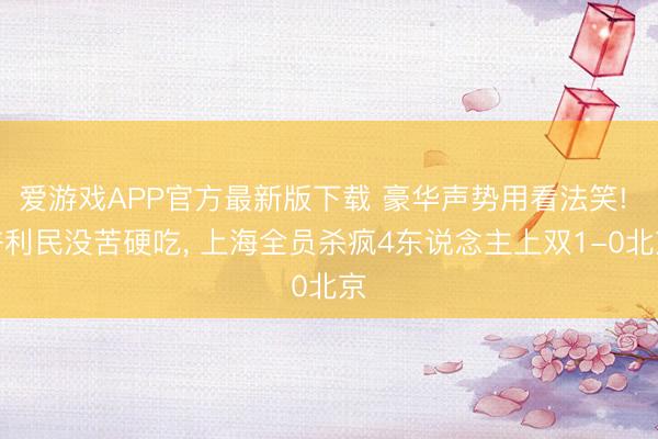 爱游戏APP官方最新版下载 豪华声势用看法笑! 许利民没苦硬吃, 上海全员杀疯4东说念主上双1-0北京