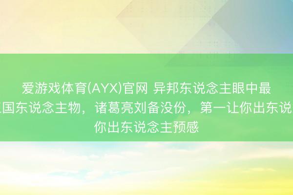 爱游戏体育(AYX)官网 异邦东说念主眼中最刺看法三国东说念主物，诸葛亮刘备没份，第一让你出东说念主预感
