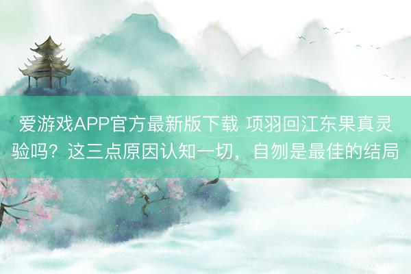 爱游戏APP官方最新版下载 项羽回江东果真灵验吗？这三点原因认知一切，自刎是最佳的结局