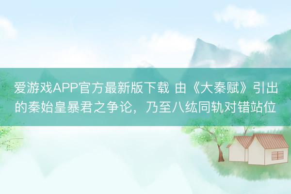 爱游戏APP官方最新版下载 由《大秦赋》引出的秦始皇暴君之争论，乃至八纮同轨对错站位