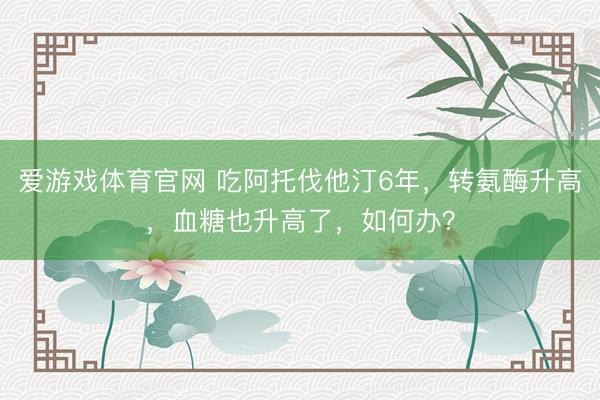 爱游戏体育官网 吃阿托伐他汀6年,转氨酶升高,血糖也升高了,如何办?