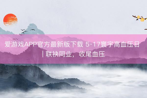 爱游戏APP官方最新版下载 5·17寰宇高血压日 | 联袂同业，收尾血压