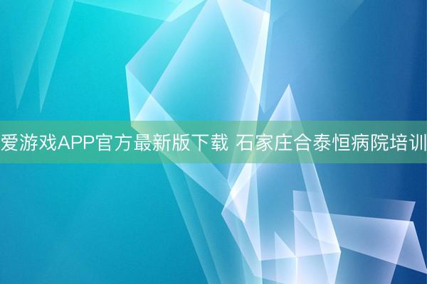 爱游戏APP官方最新版下载 石家庄合泰恒病院培训