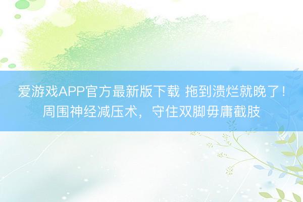 爱游戏APP官方最新版下载 拖到溃烂就晚了!周围神经减压术,守住双脚毋庸截肢