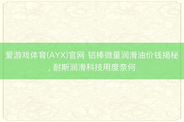 爱游戏体育(AYX)官网 铝棒微量润滑油价钱揭秘， 耐斯润滑科技用度奈何