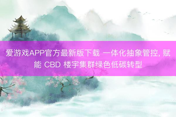 爱游戏APP官方最新版下载 一体化抽象管控, 赋能 CBD 楼宇集群绿色低碳转型