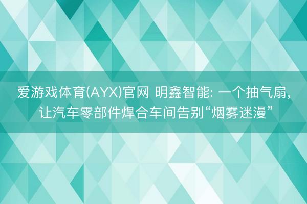 爱游戏体育(AYX)官网 明鑫智能: 一个抽气扇， 让汽车零部件焊合车间告别“烟雾迷漫”
