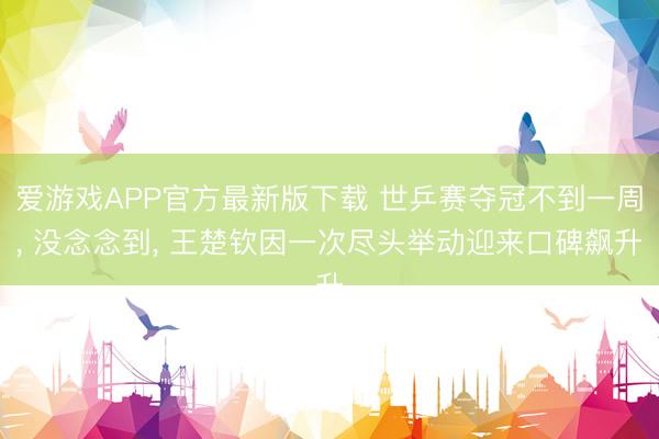 爱游戏APP官方最新版下载 世乒赛夺冠不到一周, 没念念到, 王楚钦因一次尽头举动迎来口碑飙升