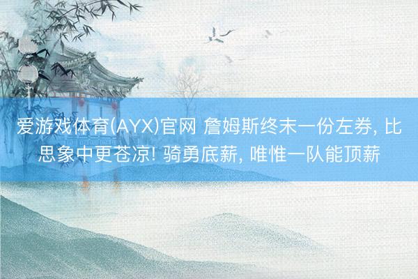 爱游戏体育(AYX)官网 詹姆斯终末一份左券， 比思象中更苍凉! 骑勇底薪， 唯惟一队能顶薪