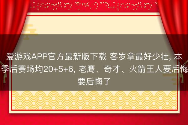 爱游戏APP官方最新版下载 客岁拿最好少壮， 本年季后赛场均20+5+6， 老鹰、奇才、火箭王人要后悔了