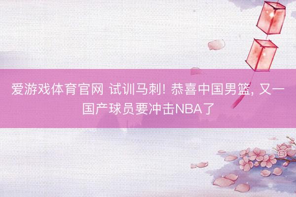 爱游戏体育官网 试训马刺! 恭喜中国男篮, 又一国产球员要冲击NBA了