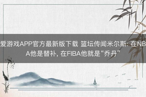 爱游戏APP官方最新版下载 篮坛传闻米尔斯: 在NBA他是替补, 在FIBA他就是“乔丹”