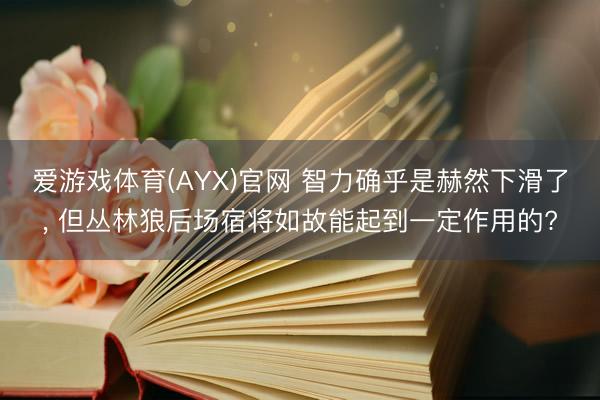 爱游戏体育(AYX)官网 智力确乎是赫然下滑了， 但丛林狼后场宿将如故能起到一定作用的?
