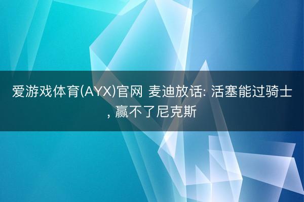 爱游戏体育(AYX)官网 麦迪放话: 活塞能过骑士， 赢不了尼克斯