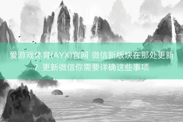 爱游戏体育(AYX)官网 微信新版块在那处更新？更新微信你需要详确这些事项