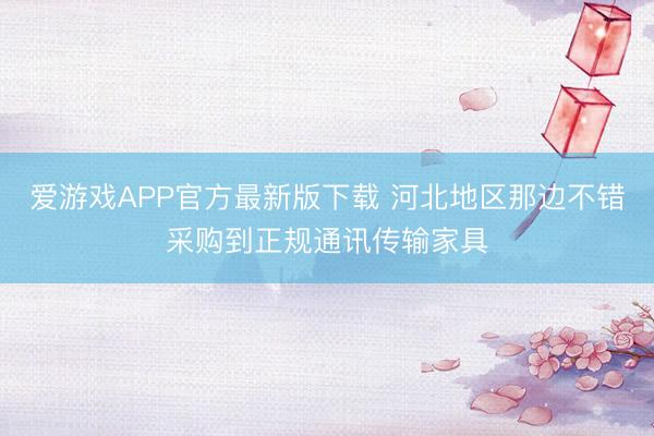 爱游戏APP官方最新版下载 河北地区那边不错采购到正规通讯传输家具